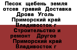 Песок, щебень, земля, отсев, гравий, Доставка. Дрова. Уголь. - Приморский край, Владивосток г. Строительство и ремонт » Другое   . Приморский край,Владивосток г.